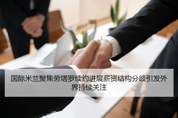 国际米兰聚焦劳塔罗续约进展薪资结构分歧引发外界持续关注
