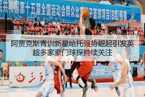 阿贾克斯青训新星哈托强势崛起引发英超多家豪门球探持续关注