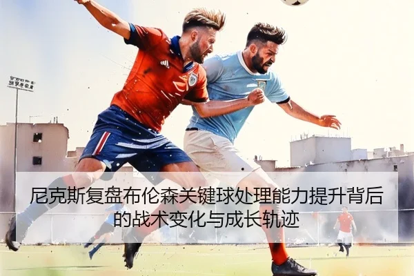 尼克斯复盘布伦森关键球处理能力提升背后的战术变化与成长轨迹