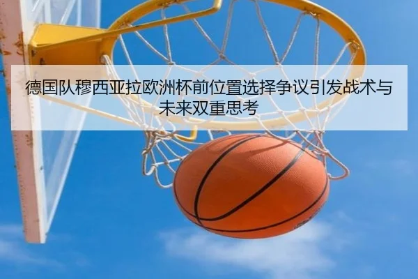 德国队穆西亚拉欧洲杯前位置选择争议引发战术与未来双重思考